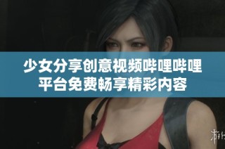 少女分享创意视频哔哩哔哩平台免费畅享精彩内容