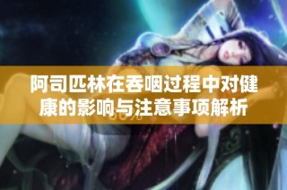 阿司匹林在吞咽过程中对健康的影响与注意事项解析