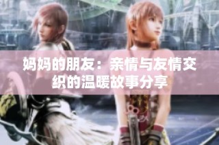 妈妈的朋友：亲情与友情交织的温暖故事分享