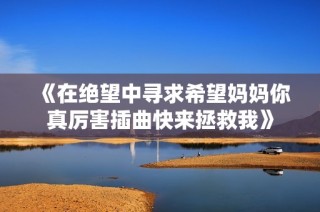《在绝望中寻求希望妈妈你真厉害插曲快来拯救我》