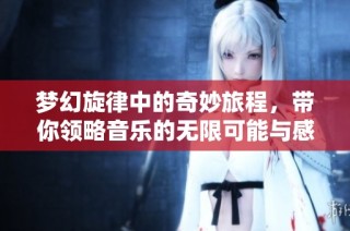 梦幻旋律中的奇妙旅程，带你领略音乐的无限可能与感动