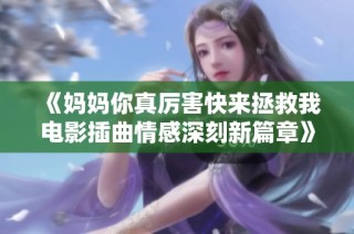 《妈妈你真厉害快来拯救我电影插曲情感深刻新篇章》