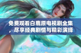 免费观看白鹿原电视剧全集，尽享经典剧情与精彩演绎的视觉盛宴