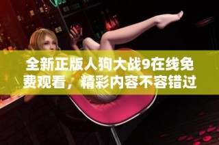 全新正版人狗大战9在线免费观看，精彩内容不容错过