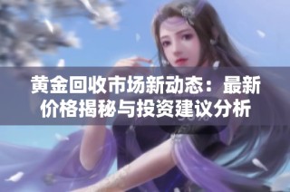 黄金回收市场新动态：最新价格揭秘与投资建议分析