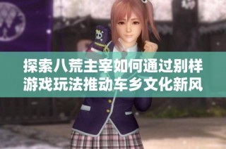 探索八荒主宰如何通过别样游戏玩法推动车乡文化新风尚