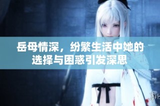 岳母情深，纷繁生活中她的选择与困惑引发深思