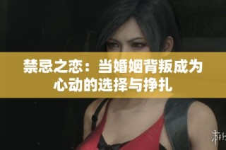禁忌之恋：当婚姻背叛成为心动的选择与挣扎