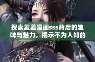 探索羞羞漫画sss背后的趣味与魅力，揭示不为人知的精彩内容