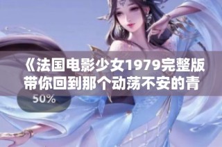 《法国电影少女1979完整版带你回到那个动荡不安的青春时代》