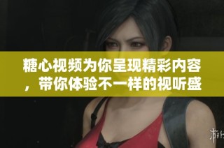 糖心视频为你呈现精彩内容，带你体验不一样的视听盛宴