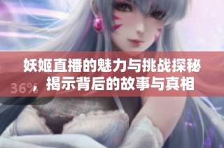 妖姬直播的魅力与挑战探秘，揭示背后的故事与真相