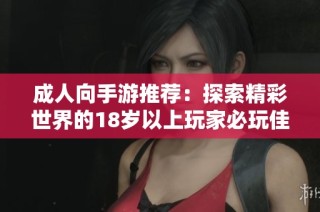 成人向手游推荐：探索精彩世界的18岁以上玩家必玩佳作