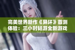 完美世界新作《异环》首测体验：三小时畅游全新游戏世界的无限乐趣