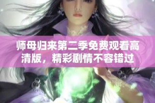 师母归来第二季免费观看高清版，精彩剧情不容错过