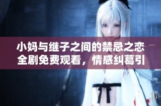 小妈与继子之间的禁忌之恋全剧免费观看，情感纠葛引发的家庭纷争