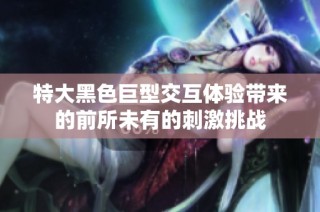 特大黑色巨型交互体验带来的前所未有的刺激挑战