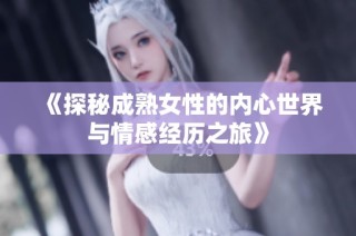 《探秘成熟女性的内心世界与情感经历之旅》