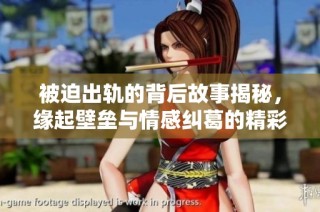 被迫出轨的背后故事揭秘，缘起壁垒与情感纠葛的精彩纷呈