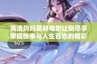 高清妈妈题材电影让您尽享家庭故事与人生百态的精彩瞬间