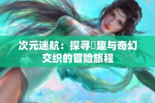 次元迷航：探寻囧趣与奇幻交织的冒险旅程