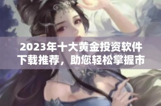 2023年十大黄金投资软件下载推荐，助您轻松掌握市场动态