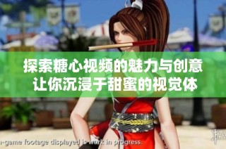 探索糖心视频的魅力与创意 让你沉浸于甜蜜的视觉体验中