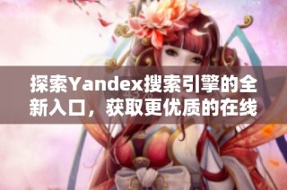 探索Yandex搜索引擎的全新入口，获取更优质的在线信息获取体验