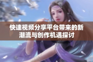 快速视频分享平台带来的新潮流与创作机遇探讨