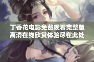 丁香花电影免费观看完整版高清在线欣赏体验尽在此处