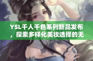 YSL千人千色系列新品发布，探索多样化美妆选择的无限可能性与魅力