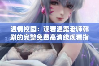 温情校园：观看温柔老师韩剧的完整免费高清线观看指南
