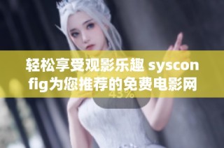 轻松享受观影乐趣 sysconfig为您推荐的免费电影网站大盘点