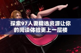 探索97人妻精选资源让你的阅读体验更上一层楼