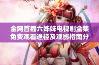 全网首播六姊妹电视剧全集免费观看途径及观影指南分享