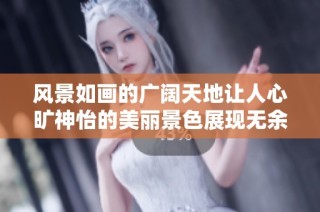 风景如画的广阔天地让人心旷神怡的美丽景色展现无余