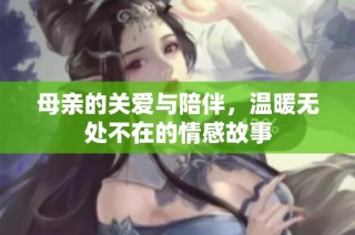 母亲的关爱与陪伴，温暖无处不在的情感故事