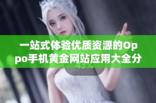 一站式体验优质资源的Oppo手机黄金网站应用大全分享