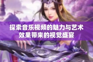 探索音乐视频的魅力与艺术效果带来的视觉盛宴