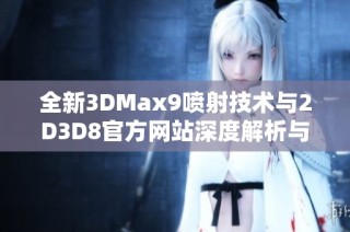 全新3DMax9喷射技术与2D3D8官方网站深度解析与应用指南