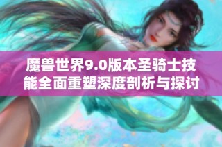魔兽世界9.0版本圣骑士技能全面重塑深度剖析与探讨