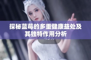 探秘蓝莓的多重健康益处及其独特作用分析