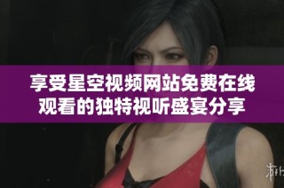 享受星空视频网站免费在线观看的独特视听盛宴分享