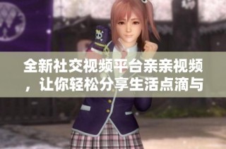 全新社交视频平台亲亲视频，让你轻松分享生活点滴与朋友互动