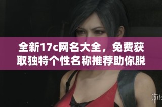 全新17c网名大全，免费获取独特个性名称推荐助你脱颖而出