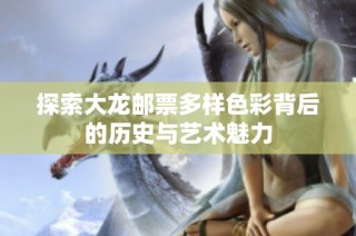 探索大龙邮票多样色彩背后的历史与艺术魅力
