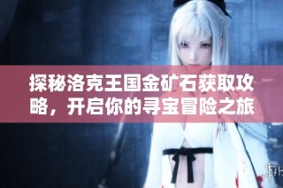 探秘洛克王国金矿石获取攻略，开启你的寻宝冒险之旅！
