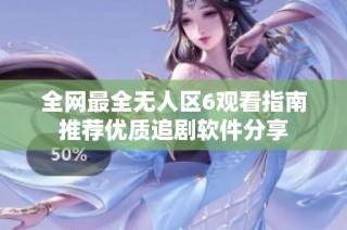 全网最全无人区6观看指南推荐优质追剧软件分享