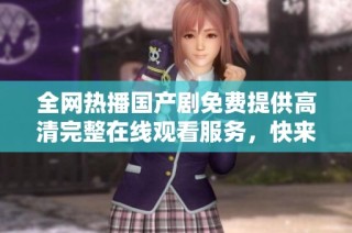 全网热播国产剧免费提供高清完整在线观看服务，快来体验吧！
