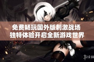 免费畅玩国外版刺激战场 独特体验开启全新游戏世界